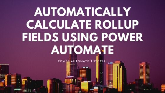 Automatically Calculate Dynamics 365 Rollup Fields using Power Automate